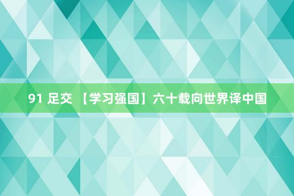 91 足交 【学习强国】六十载向世界译中国