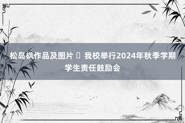 松岛枫作品及图片 ​我校举行2024年秋季学期学生责任鼓励会