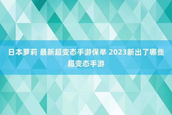 日本萝莉 最新超变态手游保举 2023新出了哪些超变态手游